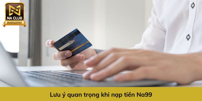 Các lưu ý quan trọng khi nạp tiền Na99